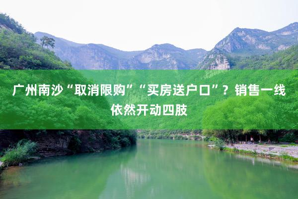 广州南沙“取消限购”“买房送户口”？销售一线依然开动四肢