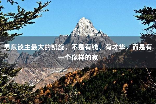 男东谈主最大的凯旋，不是有钱、有才华，而是有一个像样的家