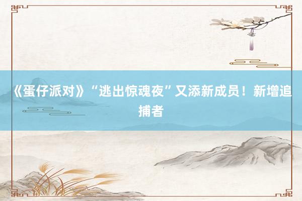 《蛋仔派对》“逃出惊魂夜”又添新成员！新增追捕者