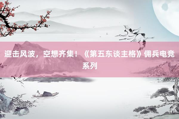 迎击风波，空想齐集！《第五东谈主格》佣兵电竞系列