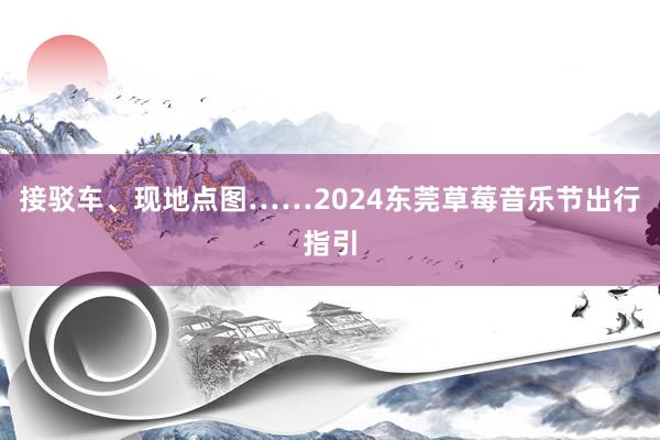 接驳车、现地点图……2024东莞草莓音乐节出行指引