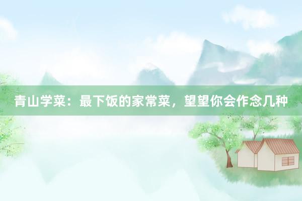 青山学菜：最下饭的家常菜，望望你会作念几种