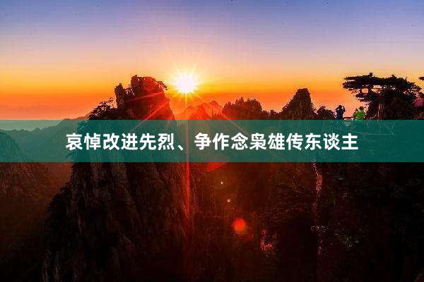 哀悼改进先烈、争作念枭雄传东谈主