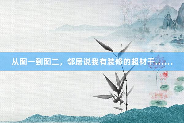从图一到图二，邻居说我有装修的超材干……
