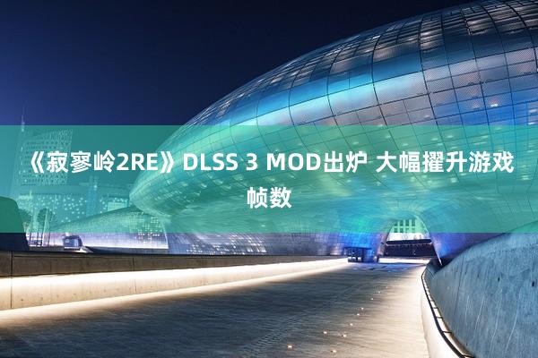 《寂寥岭2RE》DLSS 3 MOD出炉 大幅擢升游戏帧数
