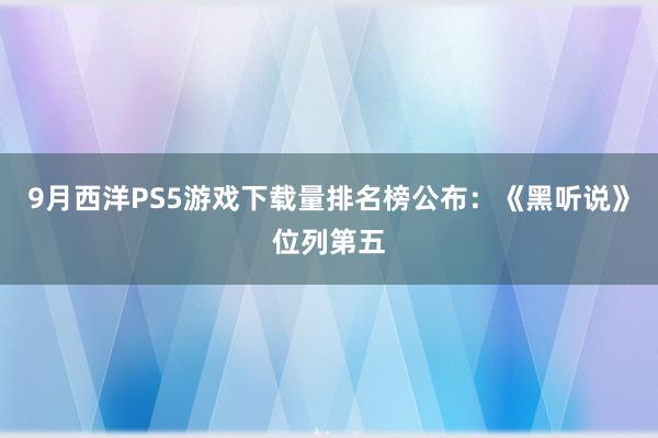 9月西洋PS5游戏下载量排名榜公布：《黑听说》位列第五