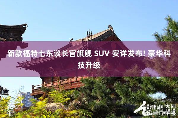 新款福特七东谈长官旗舰 SUV 安详发布! 豪华科技升级