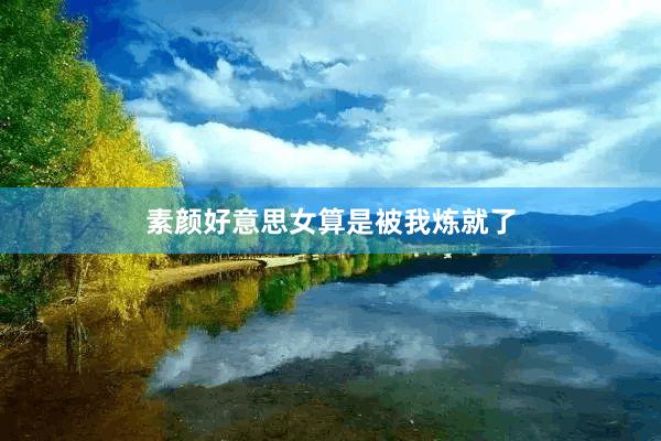 素颜好意思女算是被我炼就了