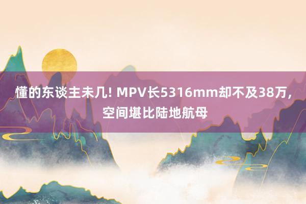 懂的东谈主未几! MPV长5316mm却不及38万, 空间堪比陆地航母