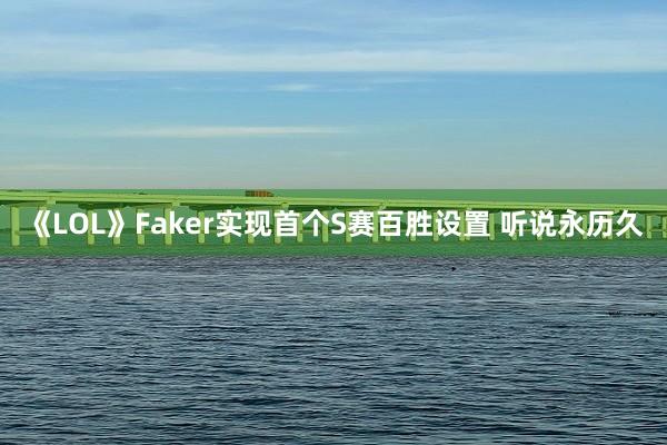 《LOL》Faker实现首个S赛百胜设置 听说永历久