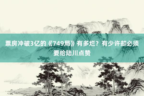票房冲破3亿的《749局》有多烂？有少许却必须要给陆川点赞