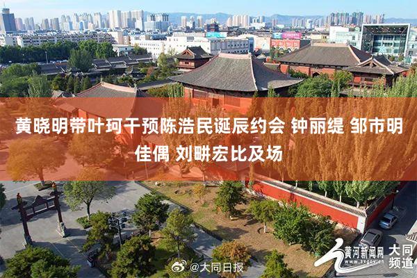 黄晓明带叶珂干预陈浩民诞辰约会 钟丽缇 邹市明佳偶 刘畊宏比及场