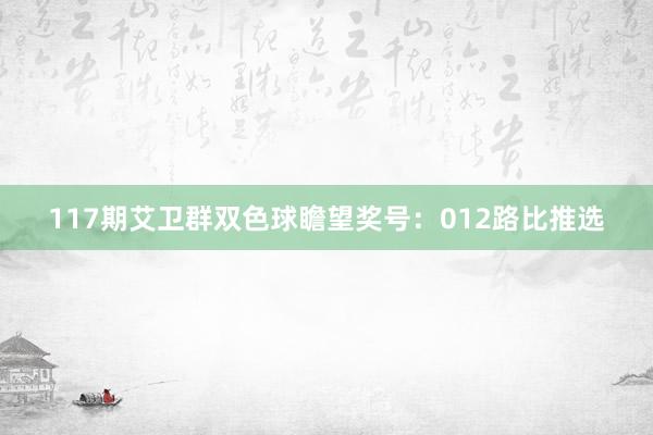 117期艾卫群双色球瞻望奖号：012路比推选