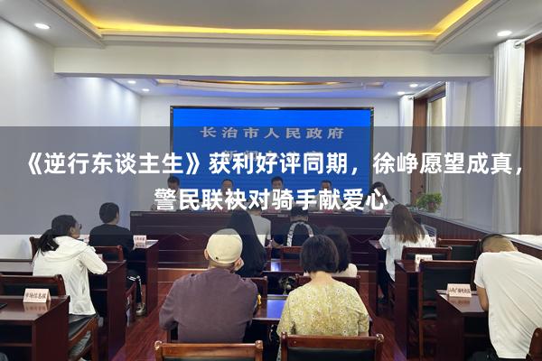 《逆行东谈主生》获利好评同期，徐峥愿望成真，警民联袂对骑手献爱心