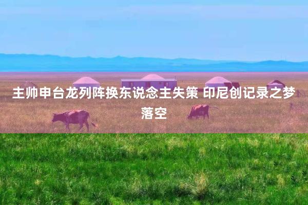 主帅申台龙列阵换东说念主失策 印尼创记录之梦落空