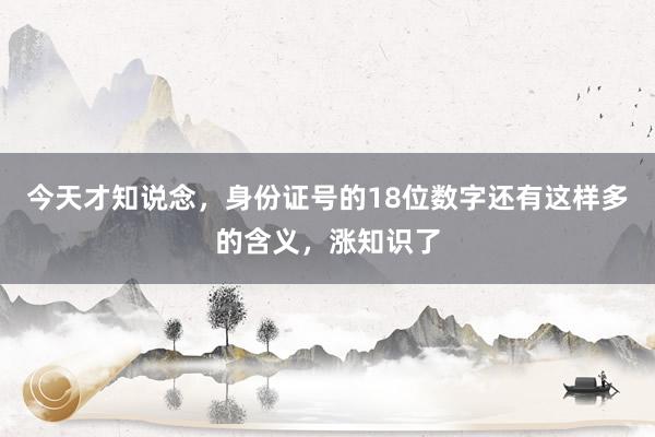 今天才知说念，身份证号的18位数字还有这样多的含义，涨知识了