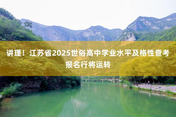 讲理！江苏省2025世俗高中学业水平及格性查考报名行将运转