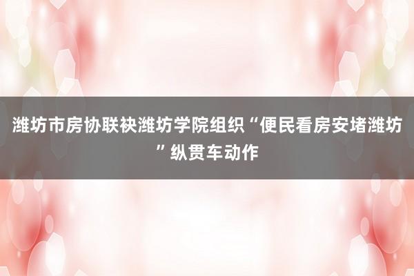 潍坊市房协联袂潍坊学院组织“便民看房安堵潍坊”纵贯车动作