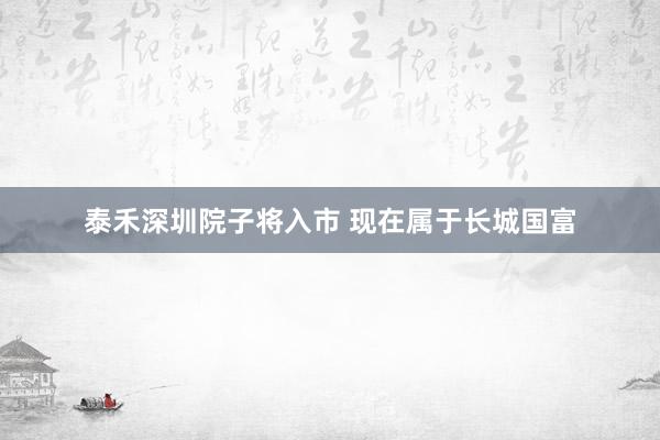 泰禾深圳院子将入市 现在属于长城国富
