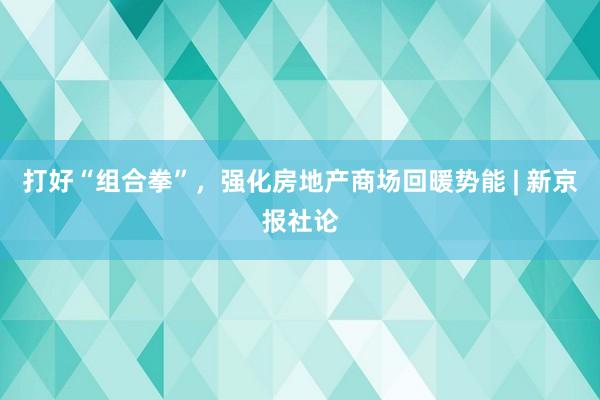 打好“组合拳”,强化房地产商场回暖势能 | 新京报社论