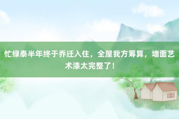忙绿泰半年终于乔迁入住，全屋我方筹算，墙面艺术漆太完整了！