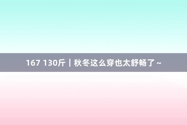 167 130斤｜秋冬这么穿也太舒畅了～