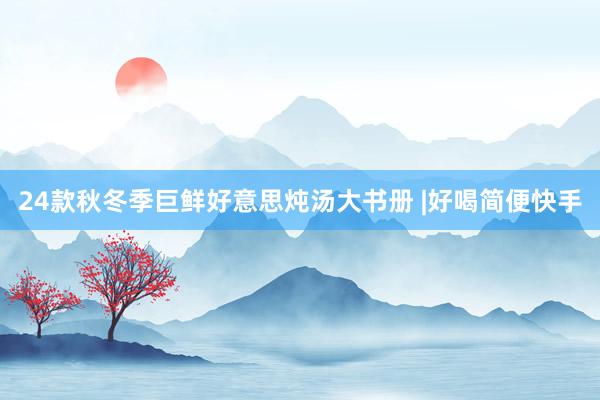24款秋冬季巨鲜好意思炖汤大书册 |好喝简便快手