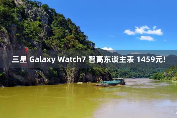 三星 Galaxy Watch7 智高东谈主表 1459元!