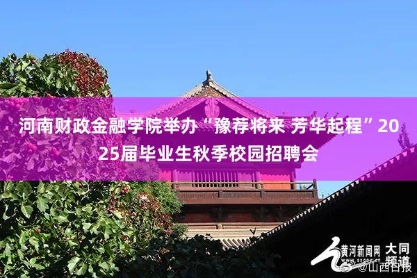 河南财政金融学院举办“豫荐将来 芳华起程”2025届毕业生秋季校园招聘会