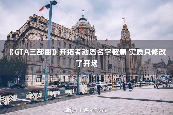 《GTA三部曲》开拓者动怒名字被删 实质只修改了开场
