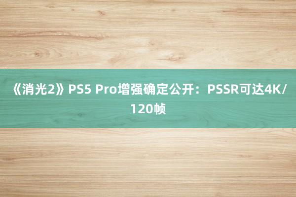 《消光2》PS5 Pro增强确定公开：PSSR可达4K/120帧