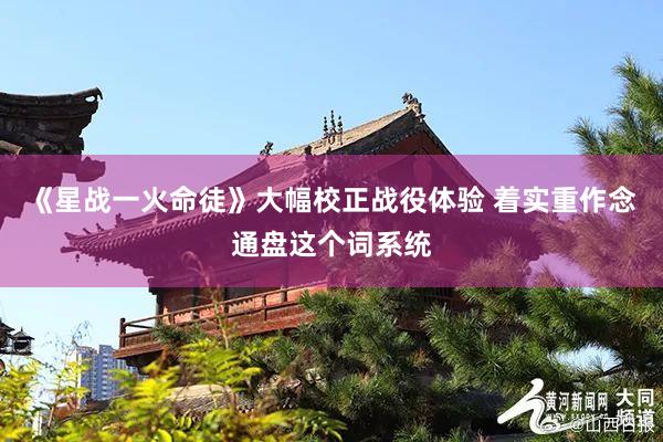 《星战一火命徒》大幅校正战役体验 着实重作念通盘这个词系统