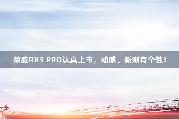 荣威RX3 PRO认真上市，动感、新潮有个性！