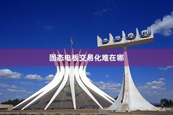 固态电板交易化难在哪