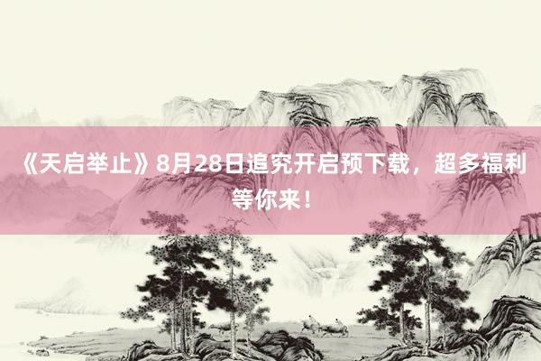《天启举止》8月28日追究开启预下载，超多福利等你来！