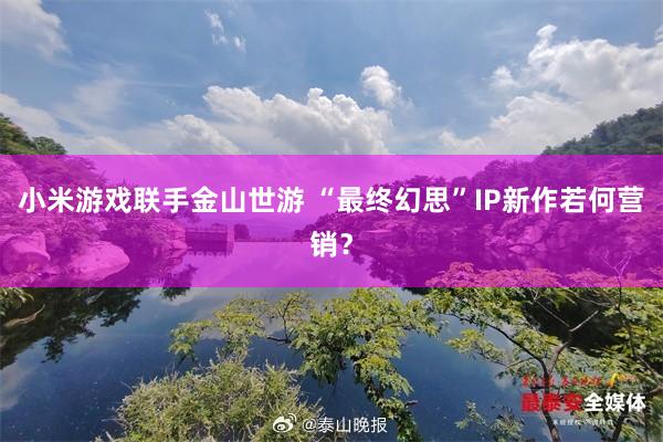 小米游戏联手金山世游 “最终幻思”IP新作若何营销？