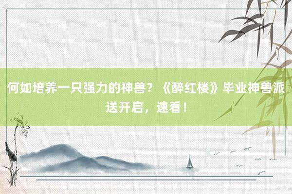 何如培养一只强力的神兽？《醉红楼》毕业神兽派送开启，速看！