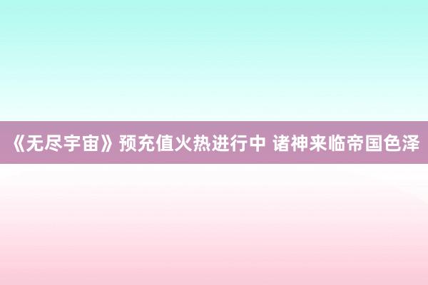 《无尽宇宙》预充值火热进行中 诸神来临帝国色泽