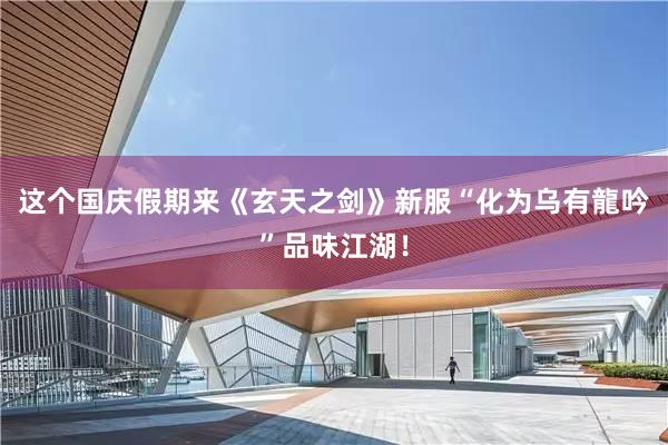 这个国庆假期来《玄天之剑》新服“化为乌有龍吟”品味江湖！
