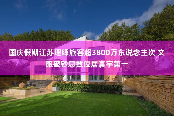 国庆假期江苏理睬旅客超3800万东说念主次 文旅破钞总数位居寰宇第一