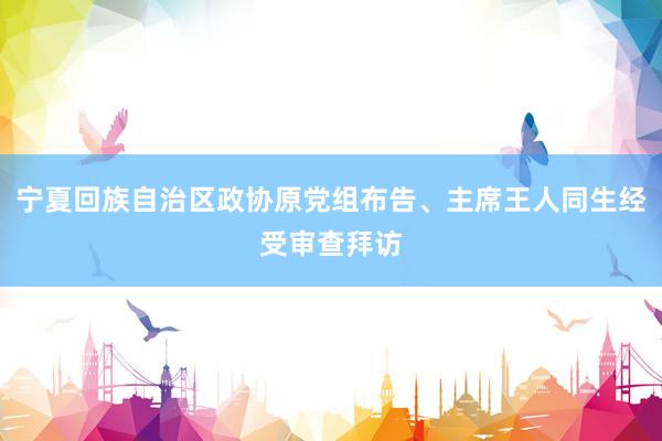 宁夏回族自治区政协原党组布告、主席王人同生经受审查拜访