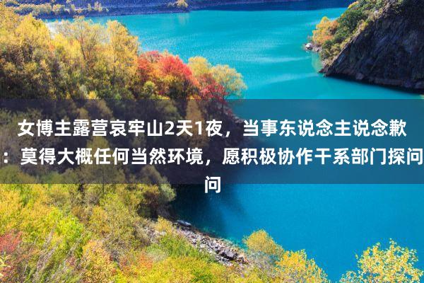 女博主露营哀牢山2天1夜，当事东说念主说念歉：莫得大概任何当然环境，愿积极协作干系部门探问