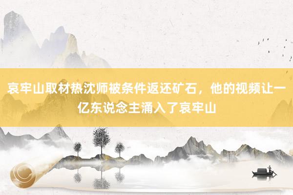 哀牢山取材热沈师被条件返还矿石，他的视频让一亿东说念主涌入了哀牢山