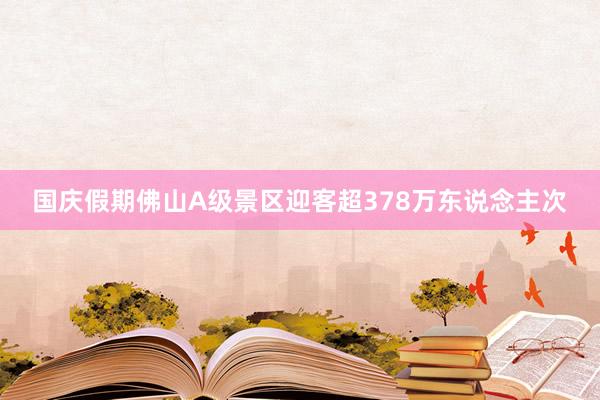 国庆假期佛山A级景区迎客超378万东说念主次