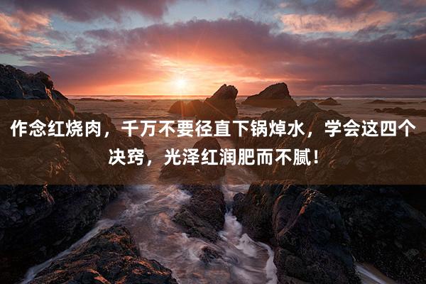 作念红烧肉，千万不要径直下锅焯水，学会这四个决窍，光泽红润肥而不腻！