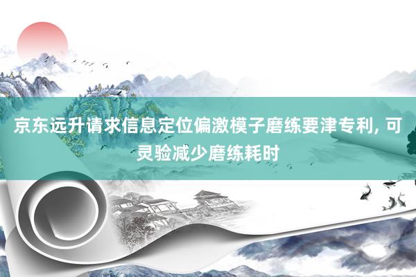 京东远升请求信息定位偏激模子磨练要津专利, 可灵验减少磨练耗时