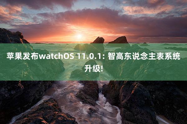 苹果发布watchOS 11.0.1: 智高东说念主表系统升级!