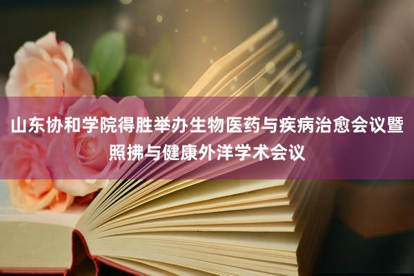 山东协和学院得胜举办生物医药与疾病治愈会议暨照拂与健康外洋学术会议