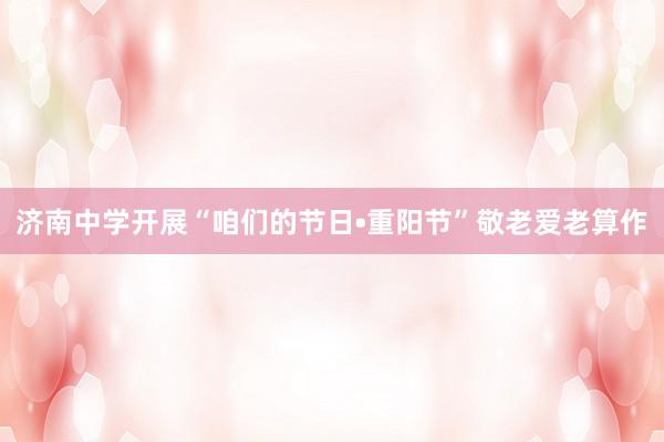 济南中学开展“咱们的节日•重阳节”敬老爱老算作