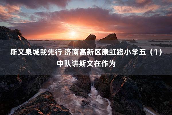 斯文泉城我先行 济南高新区康虹路小学五（1）中队讲斯文在作为